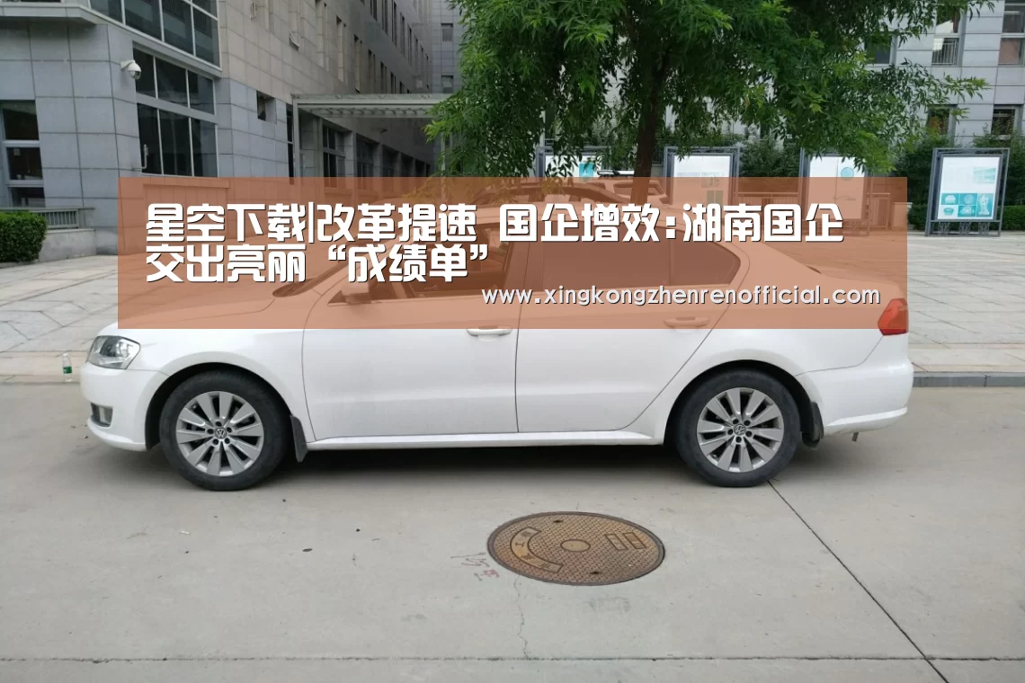 星空下载|改革提速 国企增效:湖南国企交出亮丽“成绩单”(图1) 星空下载